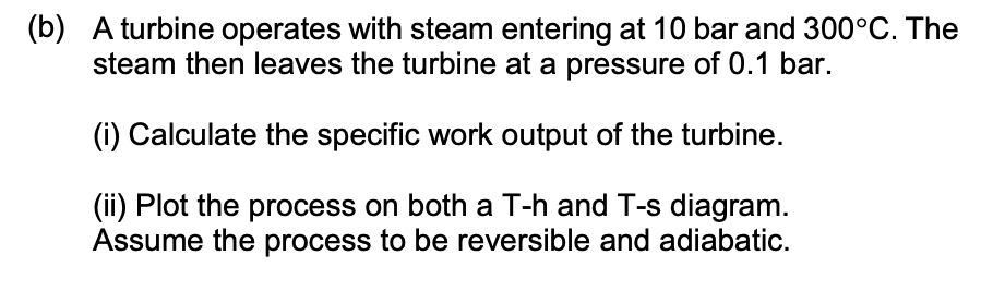 B A Turbine Operates With Steam Entering At 10 Bar And 300 C The Steam Then Leaves The Turbine At A Pressure Of 0 1 B 1