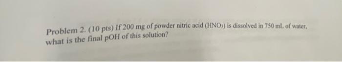 Problem 2 10 Pts If 200 Mg Of Powder Nitric Acid Hno3 Is Dissolved In 750 Ml Of Water What Is The Final Ph Of This 1