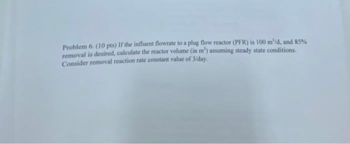 Problem 6 10 Pts If The Influent Flowrate To A Plug Flow Reactor Pfr Is 100 Mold And 85 Removal Is Desired Calcu 1