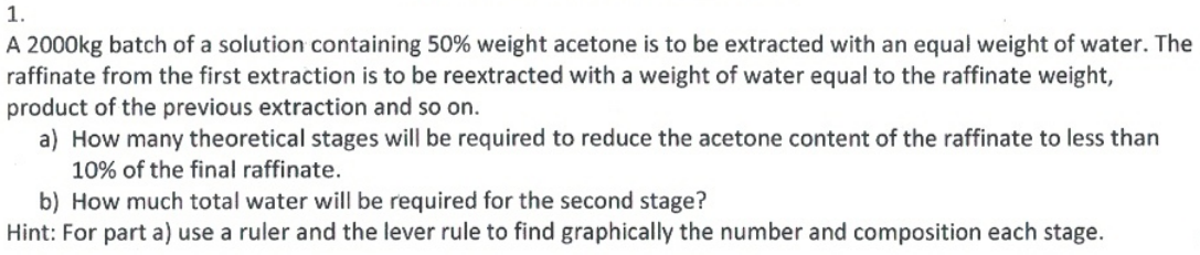 1 A 2000kg Batch Of A Solution Containing 50 Weight Acetone Is To Be Extracted With An Equal Weight Of Water The Raff 1