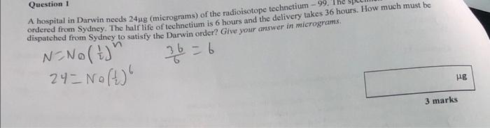 Question 1 A Hospital In Darwin Needs 24ug Micrograms Of The Radioisotope Technetium 99 Dispatched From Sydney To S 1