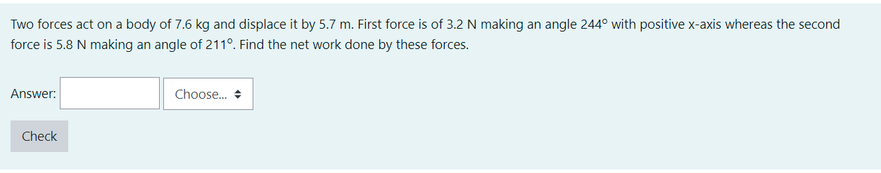 Two Forces Act On A Body Of 7 6 Kg And Displace It By 5 7 M First Force Is Of 3 2 N Making An Angle 244 With Positive 1