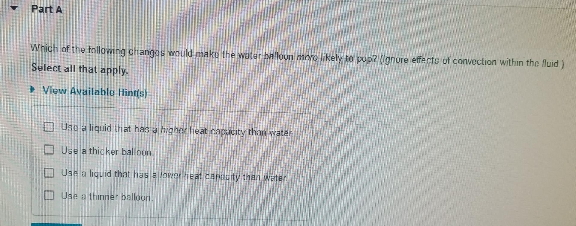 Part A Which Of The Following Changes Would Make The Water Balloon More Likely To Pop Ignore Effects Of Convection Wit 1