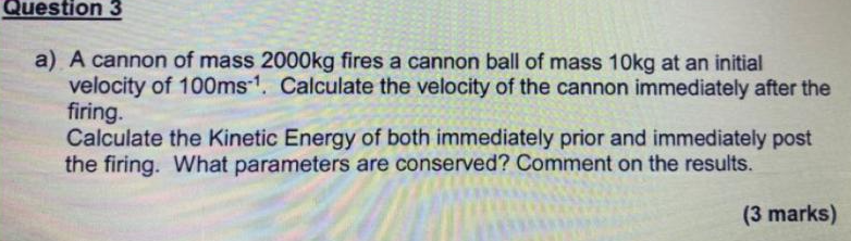Question 3 A A Cannon Of Mass 2000kg Fires A Cannon Ball Of Mass 10kg At An Initial Velocity Of 100ms 1 Calculate The 1