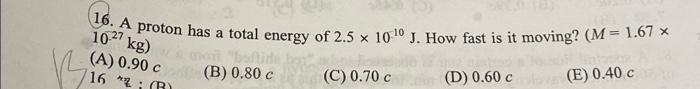 1027 Kg 16 A Proton Has A Total Energy Of 2 5 X 100 J How Fast Is It Moving M 1 67 X V A 0 90 16 M2 R B 0 0 1