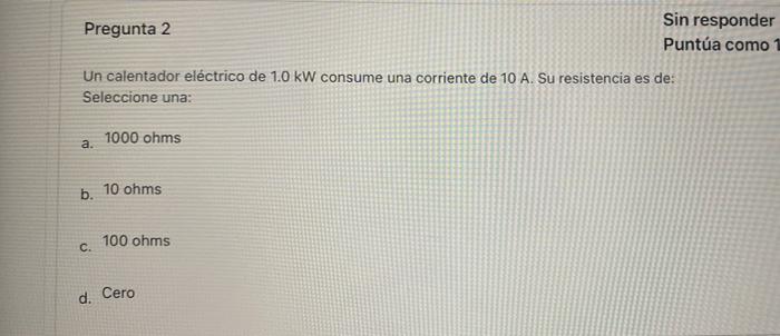 Sin Responder Pregunta 2 Puntua Como 1 Un Calentador Electrico De 1 0 Kw Consume Una Corriente De 10 A Su Resistencia E 1