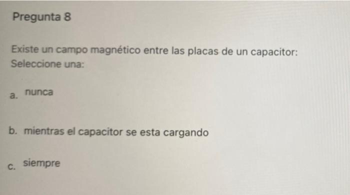 Pregunta 8 Existe Un Campo Magnetico Entre Las Placas De Un Capacitor Seleccione Una A Nunca B Mientras El Capacitor 1