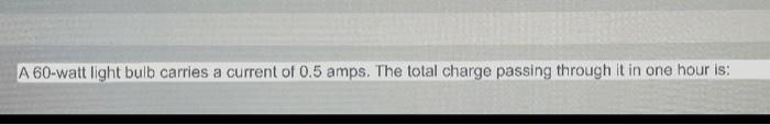 A 60 Watt Light Bulb Carries A Current Of 0 5 Amps The Total Charge Passing Through It In One Hour Is 1