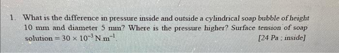 1 What Is The Difference In Pressure Inside And Outside A Cylindrical Soap Bubble Of Height 10 Mm And Diameter 5 Mm Wh 1