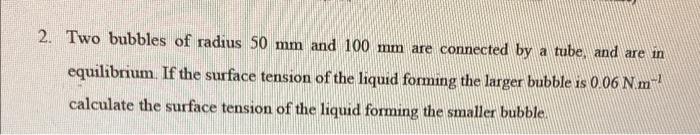2 Two Bubbles Of Radius 50 Mm And 100 Mm Are Connected By A Tube And Are In Equilibrium If The Surface Tension Of The 1