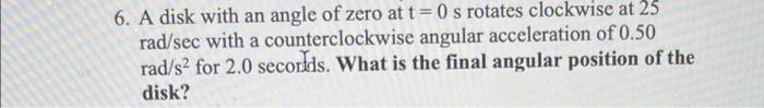 6 A Disk With An Angle Of Zero At T 0 S Rotates Clockwise At 25 Rad Sec With A Counterclockwise Angular Acceleration Of 1
