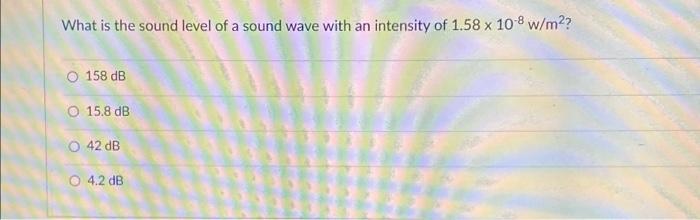 What Is The Sound Level Of A Sound Wave With An Intensity Of 1 58 X 10 8 W M2 O 158 Db O 15 8 Db O 42 Db O 4 2 Db 1