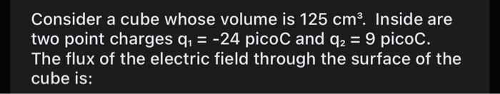Consider A Cube Whose Volume Is 125 Cm Inside Are Two Point Charges Q 24 Picoc And Q2 9 Picoc The Flux Of The E 1