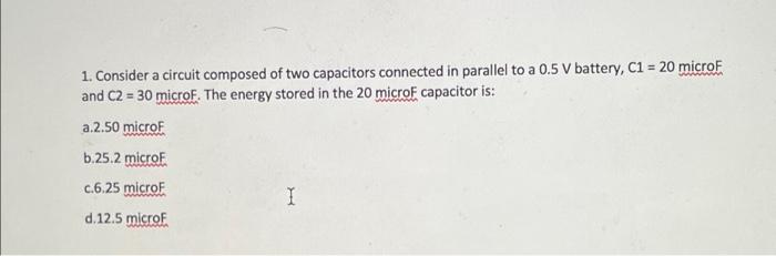 1 Consider A Circuit Composed Of Two Capacitors Connected In Parallel To A 0 5 V Battery C1 20 Micro And C2 30 Mic 1