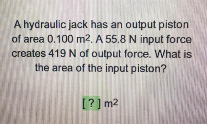 A Hydraulic Jack Has An Output Piston Of Area 0 100 M2 A 55 8 N Input Force Creates 419 N Of Output Force What Is The 1