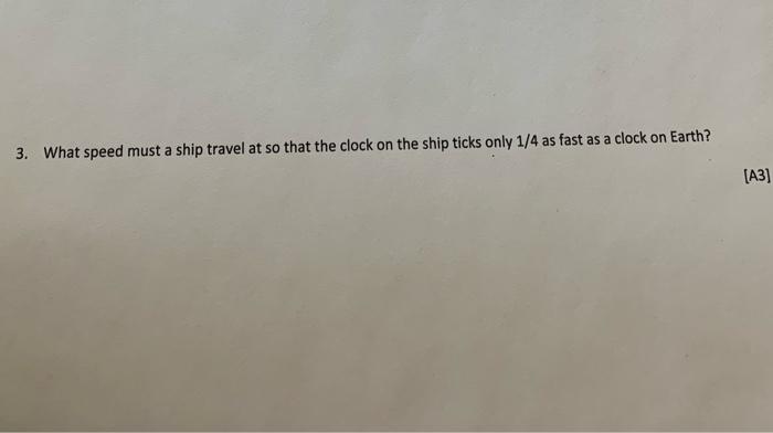 3 What Speed Must A Ship Travel At So That The Clock On The Ship Ticks Only 1 4 As Fast As A Clock On Earth A3 1