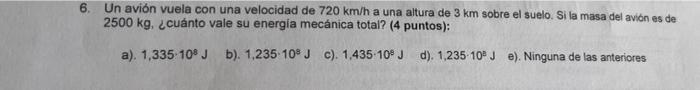 6 Un Avion Vuela Con Una Velocidad De 720 Km H A Una Altura De 3 Km Sobre El Suelo Si La Masa Del Avion Es De 2500 Kg 1