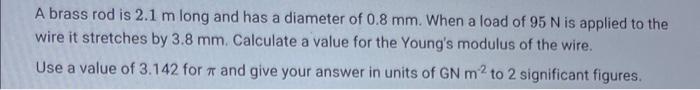A Brass Rod Is 2 1 M Long And Has A Diameter Of 0 8 Mm When A Load Of 95 N Is Applied To The Wire It Stretches By 3 8 M 1
