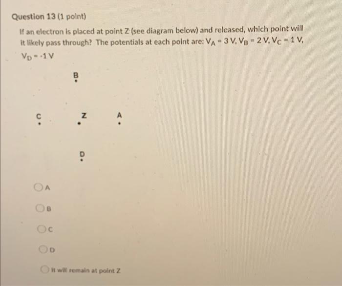 Question 13 1 Point If An Electron Is Placed At Point Z See Diagram Below And Released Which Point Will It Likely P 1