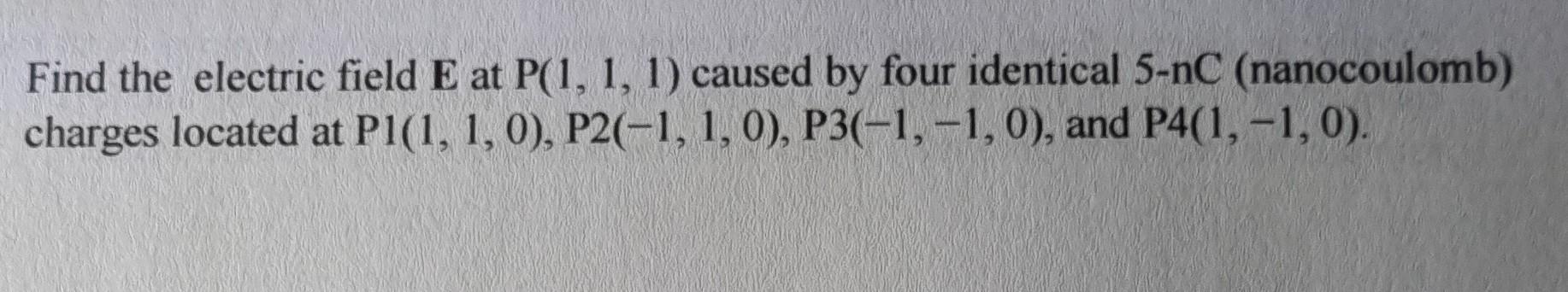 Find The Electric Field E At P 1 1 1 Caused By Four Identical 5 Nc Nanocoulomb Charges Located At Pl 1 1 0 P2 1