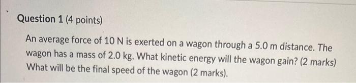 Question 1 4 Points An Average Force Of 10 N Is Exerted On A Wagon Through A 5 0 M Distance The Wagon Has A Mass Of 2 1