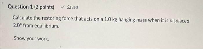 Question 1 2 Points Saved Calculate The Restoring Force That Acts On A 1 0 Kg Hanging Mass When It Is Displaced 2 0 F 1