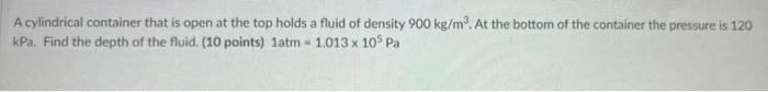 A Cylindrical Container That Is Open At The Top Holds A Fluid Of Density 900 Kg Mo At The Bottom Of The Container The P 1