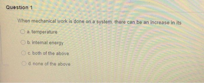 Question 1 When Mechanical Work Is Done On A System There Can Be An Increase In Its O A Temperature B Internal Energy C 1