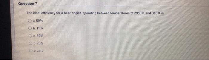 Question 7 The Ideal Efficiency For A Heat Engine Operating Between Temperatures Of 2950 K And 318 Kis O A 50 B 11 Oc 1