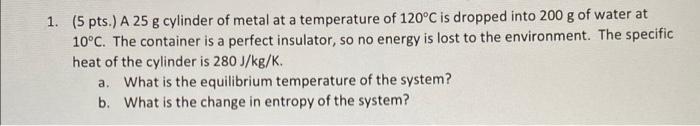 1 5 Pts A 25 G Cylinder Of Metal At A Temperature Of 120 C Is Dropped Into 200 G Of Water At 10 C The Container Is 1
