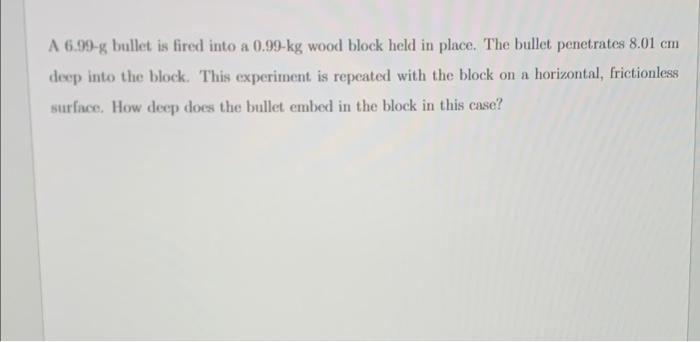 A 6 99 G Bullet Is Fired Into A 0 99 Kg Wood Block Held In Place The Bullet Penetrates 8 01 Cm Deep Into The Block Thi 1
