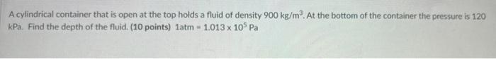 A Cylindrical Container That Is Open At The Top Holds A Fluid Of Density 900 Kg Mo At The Bottom Of The Container The P 1