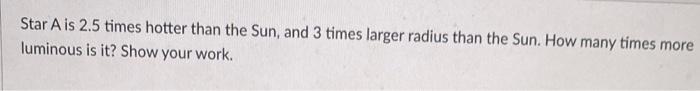 Star A Is 2 5 Times Hotter Than The Sun And 3 Times Larger Radius Than The Sun How Many Times More Luminous Is It Sho 1