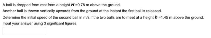 A Ball Is Dropped From Rest From A Height H 9 78 M Above The Ground Another Ball Is Thrown Vertically Upwards From The 1