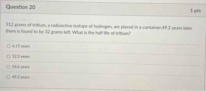 Question 20 1 Pts 512 Grams Of Tritium A Radioactive Isotope Of Hydrogen Are Placed In A Container 49 2 Years Later Th 1