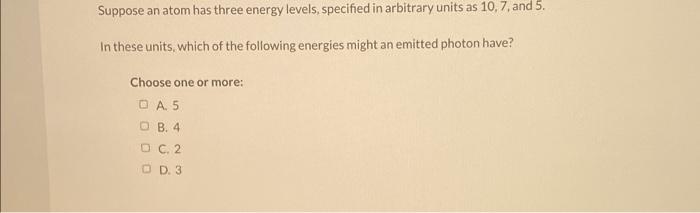 Suppose An Atom Has Three Energy Levels Specified In Arbitrary Units As 10 7 And 5 In These Units Which Of The Follo 1