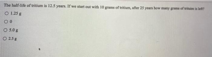 The Half Life Of Tritium Is 12 5 Years If We Start Out With 10 Grams Of Tritium After 25 Years How Many Grams Of Tritu 1