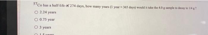 57 Co Has A Half Life Of 274 Days How Many Years 1 Year 365 Days Would It Take The 4 0 G Sample To Decay To 148 2 1