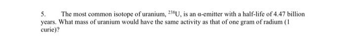 5 The Most Common Isotope Of Uranium 238u Is An A Emitter With A Half Life Of 4 47 Billion Years What Mass Of Uraniu 1