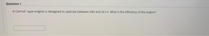 Question 1 A Carnot Type Engine Is Designed To Operate Between 480 And 261 K What Is The Efficiency Of This Engine 1