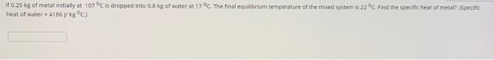 If 0 25 Kg Of Metal Initially At 107 C Is Dropped Into 0 8 Kg Of Water At 17 C The Final Equilibrium Temperature Of Th 1
