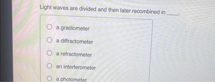 Light Waves Are Divided And Then Later Recombined In O A Gradiometer O A Diffractometer O A Refractometer O An Interfero 1