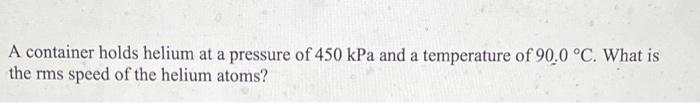 A Container Holds Helium At A Pressure Of 450 Kpa And A Temperature Of 90 0 C What Is The Rms Speed Of The Helium Atom 1