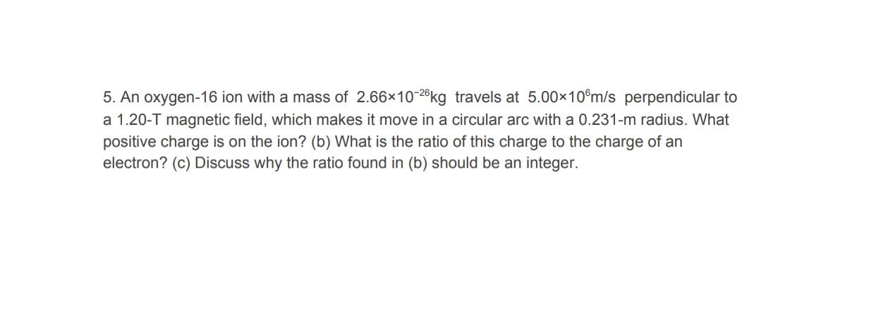 5 An Oxygen 16 Ion With A Mass Of 2 66x10 26kg Travels At 5 00x10m S Perpendicular To A 1 20 T Magnetic Field Which Ma 1