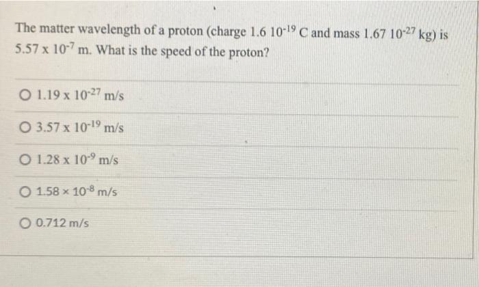 The Matter Wavelength Of A Proton Charge 1 6 10 19 C And Mass 1 67 10 27 Kg Is 5 57 X 10 7m What Is The Speed Of The 1