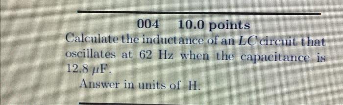 004 10 0 Points Calculate The Inductance Of An Lc Circuit That Oscillates At 62 Hz When The Capacitance Is 12 87f Answe 1