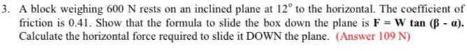 3 A Block Weighing 600 N Rests On An Inclined Plane At 12 To The Horizontal The Coefficient Of Friction Is 0 41 Show 1