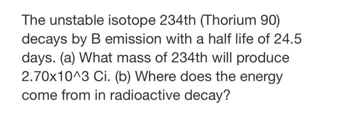 The Unstable Isotope 234th Thorium 90 Decays By B Emission With A Half Life Of 24 5 Days A What Mass Of 234th Will 1