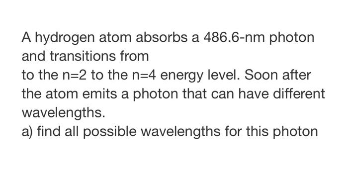 A Hydrogen Atom Absorbs A 486 6 Nm Photon And Transitions From To The N 2 To The N 4 Energy Level Soon After The Atom E 1