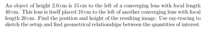 An Object Of Height 2 0 Cm Is 15 Cm To The Left Of A Converging Lens With Focal Length 40 Cm This Lens Is Itself Placed 1